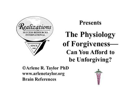 Presents The Physiology of Forgiveness  Can You Afford to be Unforgiving?  Arlene R. Taylor PhD www.arlenetaylor.org Brain References.