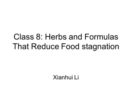 Class 8: Herbs and Formulas That Reduce Food stagnation Xianhui Li.