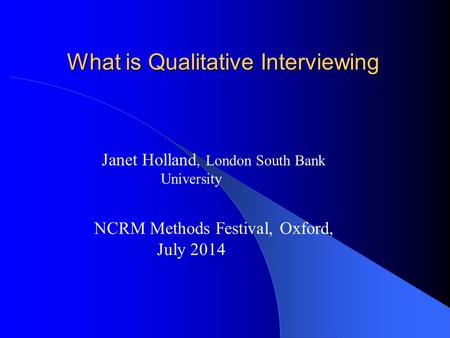 What is Qualitative Interviewing Janet Holland, London South Bank University NCRM Methods Festival, Oxford, July 2014.