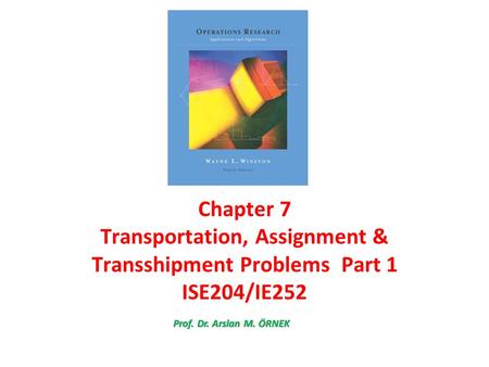 Chapter 7 Transportation, Assignment & Transshipment Problems Part 1 ISE204/IE252 Prof. Dr. Arslan M. ÖRNEK.