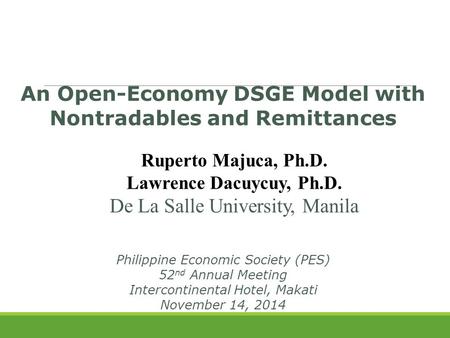 An Open-Economy DSGE Model with Nontradables and Remittances Ruperto Majuca, Ph.D. Lawrence Dacuycuy, Ph.D. De La Salle University, Manila Philippine Economic.