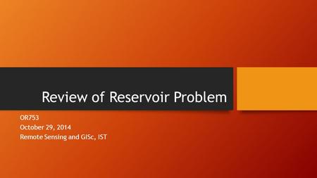 Review of Reservoir Problem OR753 October 29, 2014 Remote Sensing and GISc, IST.