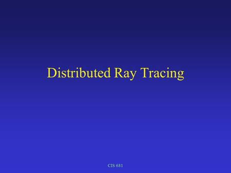 CIS 681 Distributed Ray Tracing. CIS 681 Anti-Aliasing Graphics as signal processing –Scene description: continuous signal –Sample –digital representation.