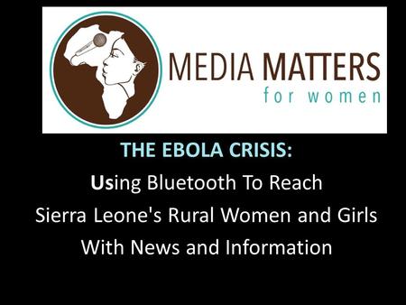 THE EBOLA CRISIS: Using Bluetooth To Reach Sierra Leone's Rural Women and Girls With News and Information.