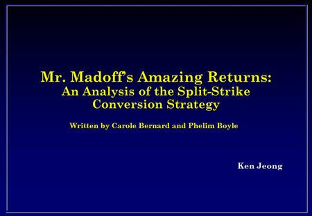 Mr. Madoff’s Amazing Returns: An Analysis of the Split-Strike Conversion Strategy Ken Jeong Written by Carole Bernard and Phelim Boyle.