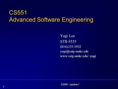 CS551 - Lecture 1 1 CS551 Advanced Software Engineering Yugi Lee STB #555 (816) 235-5932