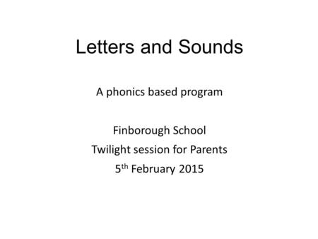 Letters and Sounds A phonics based program Finborough School Twilight session for Parents 5th February 2015.