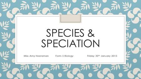 SPECIES & SPECIATION Miss Amy HeeramanForm 5 BiologyFriday 30 th January 2015.