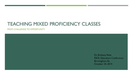 TEACHING MIXED PROFICIENCY CLASSES FROM CHALLENGE TO OPPORTUNITY Dr. Brittany Polat ESOL Educators Conference Birmingham, AL October 24, 2014.