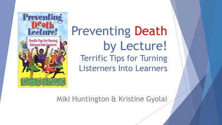 Preventing Death by Lecture! Terrific Tips for Turning Listerners Into Learners Miki Huntington & Kristine Gyolai.