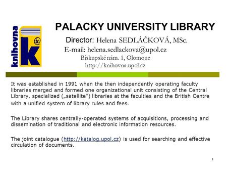 1 PALACKY UNIVERSITY LIBRARY Director: Helena SEDLÁČKOVÁ, MSc.   Biskupské nám. 1, Olomouc  It was.