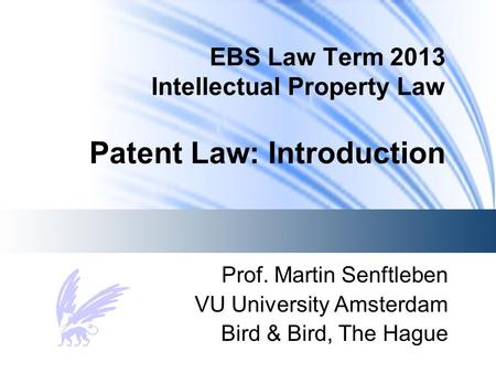 EBS Law Term 2013 Intellectual Property Law Patent Law: Introduction Prof. Martin Senftleben VU University Amsterdam Bird & Bird, The Hague.