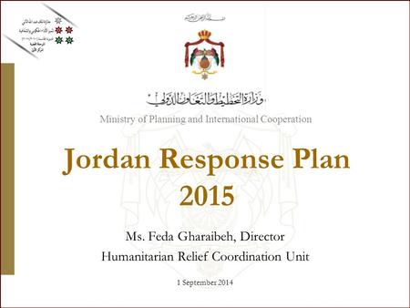 Ministry of Planning and International Cooperation Jordan Response Plan 2015 Ms. Feda Gharaibeh, Director Humanitarian Relief Coordination Unit 1 September.