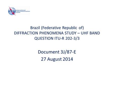 Brazil (Federative Republic of) DIFFRACTION PHENOMENA STUDY – UHF BAND QUESTION ITU-R 202-3/3 Document 3J/87-E 27 August 2014.