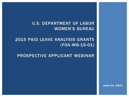 June 24, 2015 U.S. DEPARTMENT OF LABOR WOMEN’S BUREAU 2015 PAID LEAVE ANALYSIS GRANTS (FOA-WB-15-01) PROSPECTIVE APPLICANT WEBINAR.