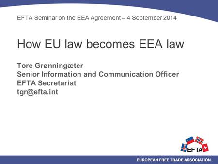 EFTA Seminar on the EEA Agreement – 4 September 2014 How EU law becomes EEA law Tore Grønningæter Senior Information and Communication Officer EFTA Secretariat.