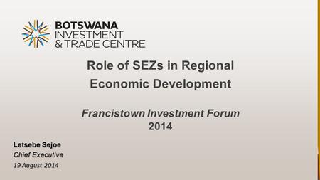 Role of SEZs in Regional Economic Development Francistown Investment Forum 2014 Letsebe Sejoe Chief Executive 19 August 2014.