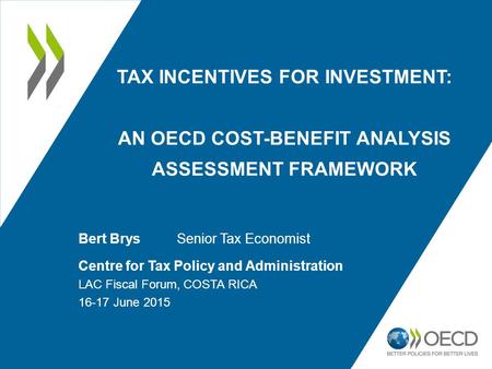 TAX INCENTIVES FOR INVESTMENT: AN OECD COST-BENEFIT ANALYSIS ASSESSMENT FRAMEWORK Bert Brys Senior Tax Economist Centre for Tax Policy and Administration.