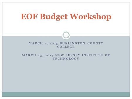 MARCH 2, 2015 BURLINGTON COUNTY COLLEGE MARCH 23, 2015 NEW JERSEY INSTITUTE OF TECHNOLOGY EOF Budget Workshop.