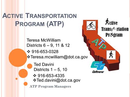 A CTIVE T RANSPORTATION P ROGRAM (ATP) ATP Program Managers Teresa McWilliam Districts 6 – 9, 11 & 12  916-653-0328  Ted.