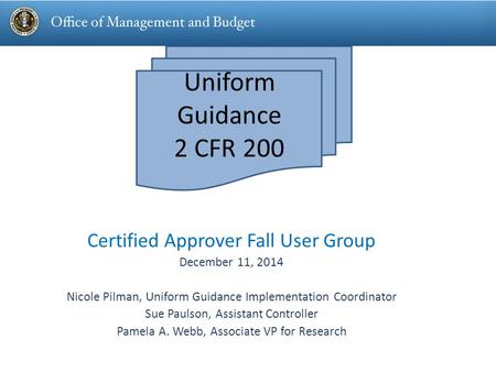 Uniform Guidance 2 CFR 200 Certified Approver Fall User Group December 11, 2014 Nicole Pilman, Uniform Guidance Implementation Coordinator Sue Paulson,