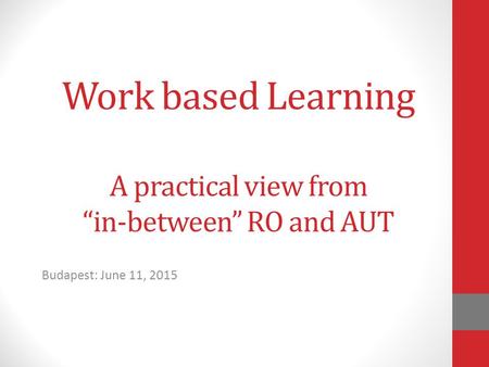 Work based Learning A practical view from “in-between” RO and AUT Budapest: June 11, 2015.