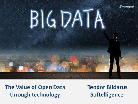 The Value of Open Data through technology Teodor Blidarus Softelligence ©Softelligence.