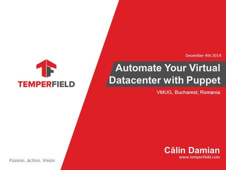VMUG, Bucharest, Romania Automate Your Virtual Datacenter with Puppet Passion. Action. Vision C ă lin Damian www.temperfield.com December 4th 2014.