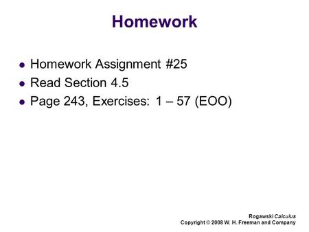 Homework Homework Assignment #25 Read Section 4.5 Page 243, Exercises: 1 – 57 (EOO) Rogawski Calculus Copyright © 2008 W. H. Freeman and Company.