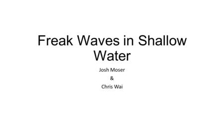 Freak Waves in Shallow Water Josh Moser & Chris Wai.