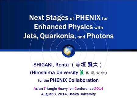 Next Stages of PHENIX for Enhanced Physics with Jets, Quarkonia, and Photons SHIGAKI, Kenta （志垣 賢太） (Hiroshima University ) for the PHENIX Collaboration.