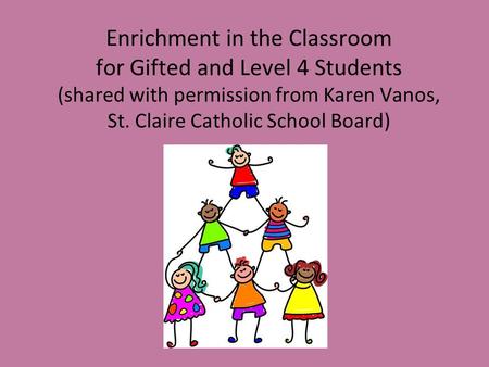 Enrichment in the Classroom for Gifted and Level 4 Students (shared with permission from Karen Vanos, St. Claire Catholic School Board)