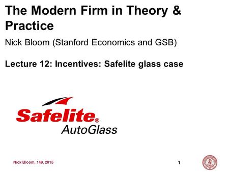 Nick Bloom, 149, 2015 The Modern Firm in Theory & Practice Nick Bloom (Stanford Economics and GSB) Lecture 12: Incentives: Safelite glass case 1.