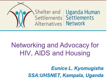 Networking and Advocacy for HIV, AIDS and Housing Eunice L. Kyomugisha SSA:UHSNET, Kampala, Uganda.