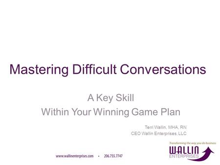 Mastering Difficult Conversations A Key Skill Within Your Winning Game Plan Terri Wallin, MHA, RN CEO Wallin Enterprises, LLC.