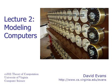 David Evans  cs302: Theory of Computation University of Virginia Computer Science Lecture 2: Modeling Computers.