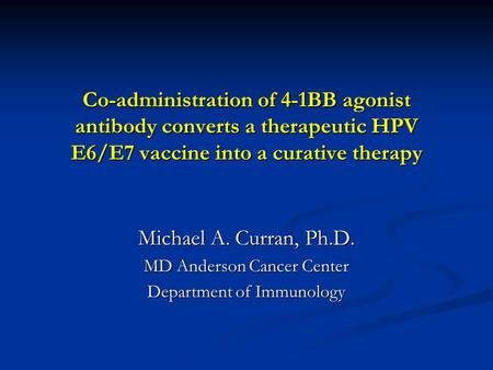 Co-administration of 4-1BB agonist antibody converts a therapeutic HPV E6/E7 vaccine into a curative therapy Michael A. Curran, Ph.D. MD Anderson Cancer.