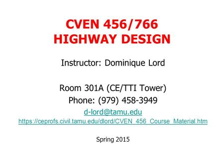 CVEN 456/766 HIGHWAY DESIGN Instructor: Dominique Lord Room 301A (CE/TTI Tower) Phone: (979) 458-3949 https://ceprofs.civil.tamu.edu/dlord/CVEN_456_Course_Material.htm.