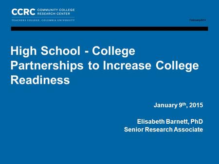 February 2014 COMMUNITY COLLEGE RESEARCH CENTER February2014 January 9 th, 2015 Elisabeth Barnett, PhD Senior Research Associate High School - College.