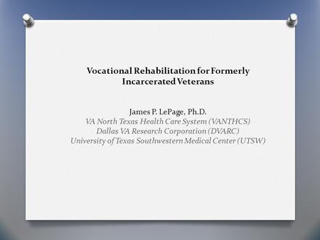 Vocational Rehabilitation for Formerly Incarcerated Veterans James P. LePage, Ph.D. VA North Texas Health Care System (VANTHCS) Dallas VA Research Corporation.