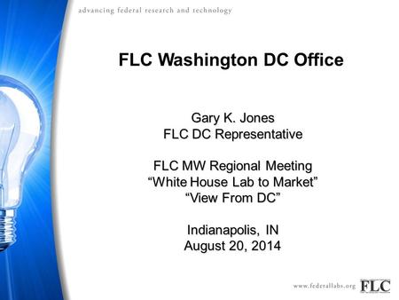 FLC Washington DC Office Gary K. Jones FLC DC Representative FLC MW Regional Meeting “White House Lab to Market” “View From DC” Indianapolis, IN August.