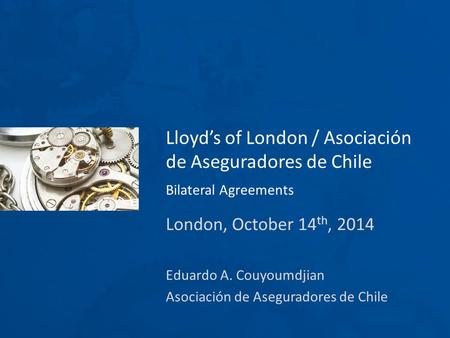 Lloyd’s of London / Asociación de Aseguradores de Chile Bilateral Agreements London, October 14 th, 2014 Eduardo A. Couyoumdjian Asociación de Aseguradores.