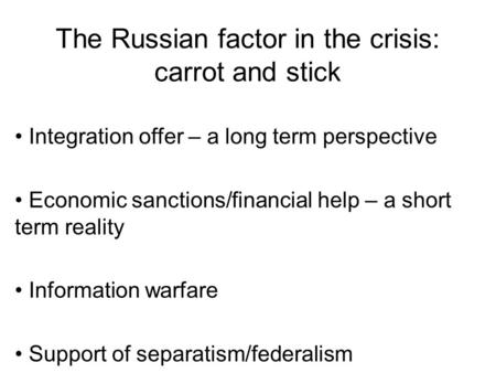 The Russian factor in the crisis: carrot and stick Integration offer – a long term perspective Economic sanctions/financial help – a short term reality.