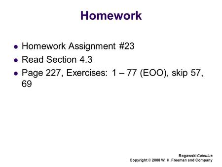 Homework Homework Assignment #23 Read Section 4.3 Page 227, Exercises: 1 – 77 (EOO), skip 57, 69 Rogawski Calculus Copyright © 2008 W. H. Freeman and Company.