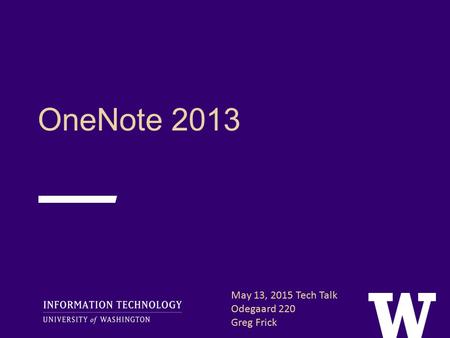 OneNote 2013 May 13, 2015 Tech Talk Odegaard 220 Greg Frick May 13, 2015 Tech Talk Odegaard 220 Greg Frick.