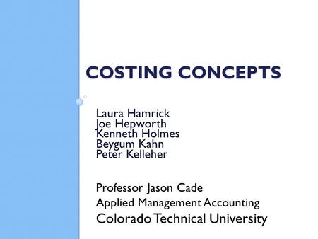 COSTING CONCEPTS Laura Hamrick Joe Hepworth Kenneth Holmes Beygum Kahn Peter Kelleher Professor Jason Cade Applied Management Accounting Colorado Technical.