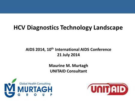 HCV Diagnostics Technology Landscape AIDS 2014, 10 th International AIDS Conference 21 July 2014 Maurine M. Murtagh UNITAID Consultant.