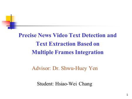 Precise News Video Text Detection and Text Extraction Based on Multiple Frames Integration Advisor: Dr. Shwu-Huey Yen Student: Hsiao-Wei Chang 1.