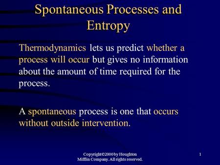 Copyright©2000 by Houghton Mifflin Company. All rights reserved. 1 Spontaneous Processes and Entropy Thermodynamics lets us predict whether a process will.