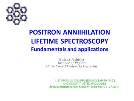 POSITRON ANNIIHILATION LIFETIME SPECTROSCOPY Fundamentals and applications Bożena Jasińska Institute of Physics Maria Curie Sklodowska University II SYMPOSIUM.